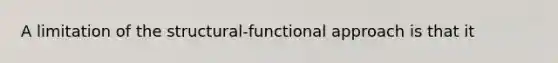 A limitation of the structural-functional approach is that it