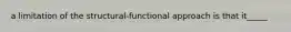 a limitation of the structural-functional approach is that it_____