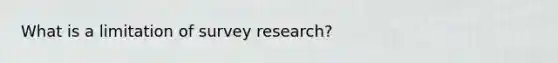 What is a limitation of survey research?