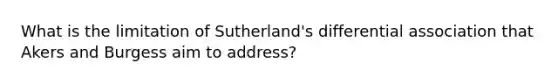What is the limitation of Sutherland's differential association that Akers and Burgess aim to address?