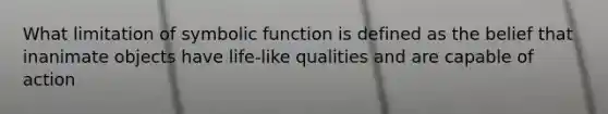 What limitation of symbolic function is defined as the belief that inanimate objects have life-like qualities and are capable of action