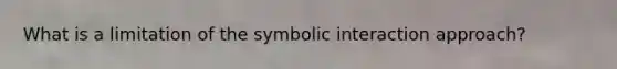 What is a limitation of the symbolic interaction approach?