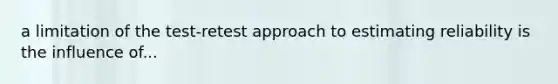 a limitation of the test-retest approach to estimating reliability is the influence of...