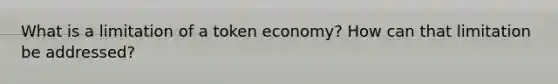 What is a limitation of a token economy? How can that limitation be addressed?