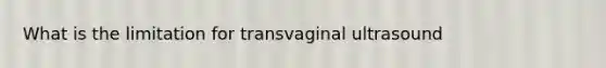 What is the limitation for transvaginal ultrasound