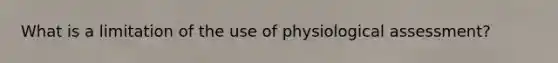 What is a limitation of the use of physiological assessment?