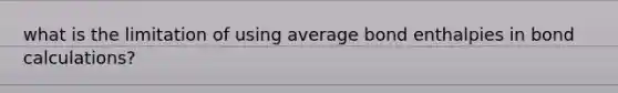 what is the limitation of using average bond enthalpies in bond calculations?