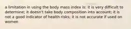 a limitation in using the body mass index is: it is very difficult to determine; it doesn't take body composition into account; it is not a good indicator of health risks; it is not accurate if used on women