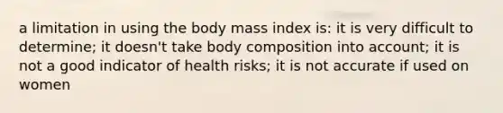 a limitation in using the body mass index is: it is very difficult to determine; it doesn't take body composition into account; it is not a good indicator of health risks; it is not accurate if used on women