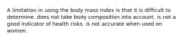 A limitation in using the body mass index is that it is difficult to determine. does not take body composition into account. is not a good indicator of health risks. is not accurate when used on women.