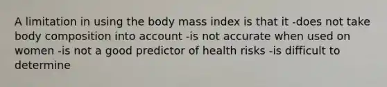 A limitation in using the body mass index is that it -does not take body composition into account -is not accurate when used on women -is not a good predictor of health risks -is difficult to determine