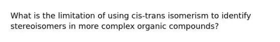 What is the limitation of using cis-trans isomerism to identify stereoisomers in more complex organic compounds?