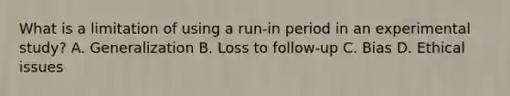 What is a limitation of using a run-in period in an experimental study? A. Generalization B. Loss to follow-up C. Bias D. Ethical issues