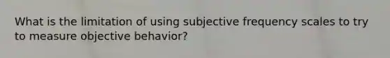 What is the limitation of using subjective frequency scales to try to measure objective behavior?