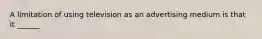 A limitation of using television as an advertising medium is that it ______