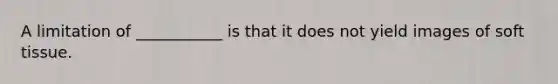 A limitation of ___________ is that it does not yield images of soft tissue.