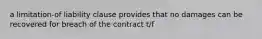 a limitation-of liability clause provides that no damages can be recovered for breach of the contract t/f