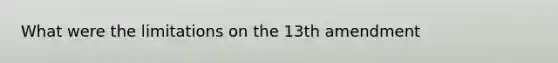 What were the limitations on the 13th amendment