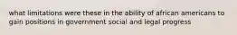 what limitations were these in the ability of african americans to gain positions in government social and legal progress