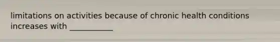 limitations on activities because of chronic health conditions increases with ___________