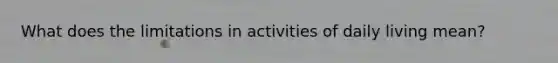 What does the limitations in activities of daily living mean?