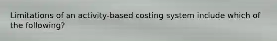 Limitations of an activity-based costing system include which of the following?