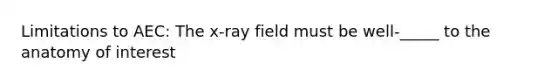 Limitations to AEC: The x-ray field must be well-_____ to the anatomy of interest