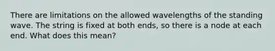 There are limitations on the allowed wavelengths of the standing wave. The string is fixed at both ends, so there is a node at each end. What does this mean?