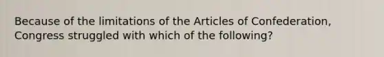 Because of the limitations of the Articles of Confederation, Congress struggled with which of the following?