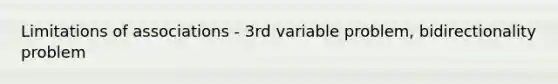 Limitations of associations - 3rd variable problem, bidirectionality problem