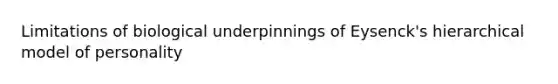 Limitations of biological underpinnings of Eysenck's hierarchical model of personality