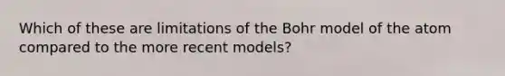 Which of these are limitations of the Bohr model of the atom compared to the more recent models?