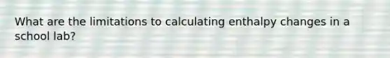 What are the limitations to calculating enthalpy changes in a school lab?