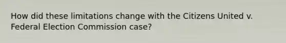 How did these limitations change with the Citizens United v. Federal Election Commission case?