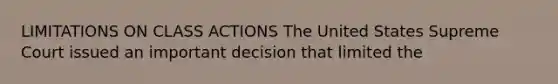 LIMITATIONS ON CLASS ACTIONS The United States Supreme Court issued an important decision that limited the