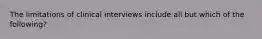 The limitations of clinical interviews include all but which of the following?