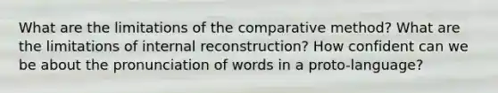 What are the limitations of the comparative method? What are the limitations of internal reconstruction? How confident can we be about the pronunciation of words in a proto-language?