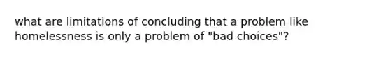 what are limitations of concluding that a problem like homelessness is only a problem of "bad choices"?