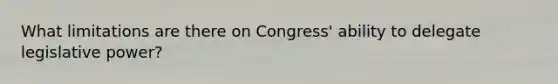 What limitations are there on Congress' ability to delegate legislative power?