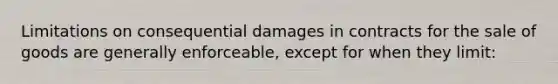 Limitations on consequential damages in contracts for the sale of goods are generally enforceable, except for when they limit: