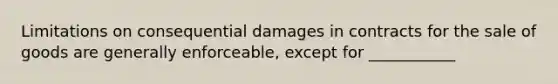 Limitations on consequential damages in contracts for the sale of goods are generally enforceable, except for ___________