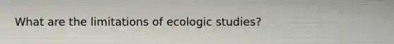 What are the limitations of ecologic studies?