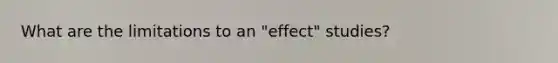 What are the limitations to an "effect" studies?