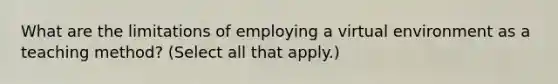 What are the limitations of employing a virtual environment as a teaching method? (Select all that apply.)