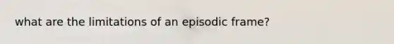 what are the limitations of an episodic frame?