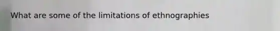 What are some of the limitations of ethnographies