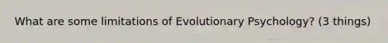 What are some limitations of Evolutionary Psychology? (3 things)