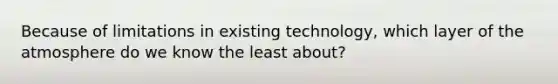 Because of limitations in existing technology, which layer of the atmosphere do we know the least about?