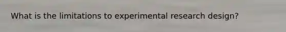 What is the limitations to experimental research design?