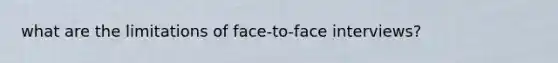 what are the limitations of face-to-face interviews?